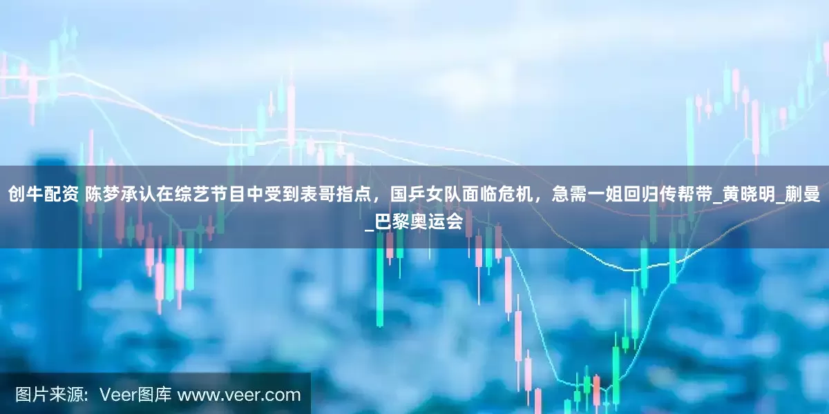 创牛配资 陈梦承认在综艺节目中受到表哥指点，国乒女队面临危机，急需一姐回归传帮带_黄晓明_蒯曼_巴黎奥运会