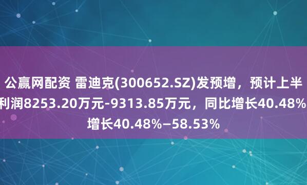 公赢网配资 雷迪克(300652.SZ)发预增，预计上半年归母净利润8253.20万元-9313.85万元，同比增长40.48%—58.53%