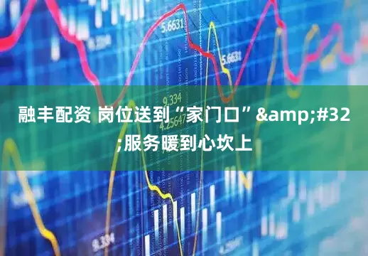 融丰配资 岗位送到“家门口”&#32;服务暖到心坎上