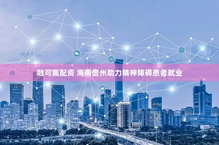 融可赢配资 海南儋州助力精神障碍患者就业