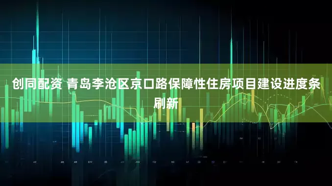 创同配资 青岛李沧区京口路保障性住房项目建设进度条刷新