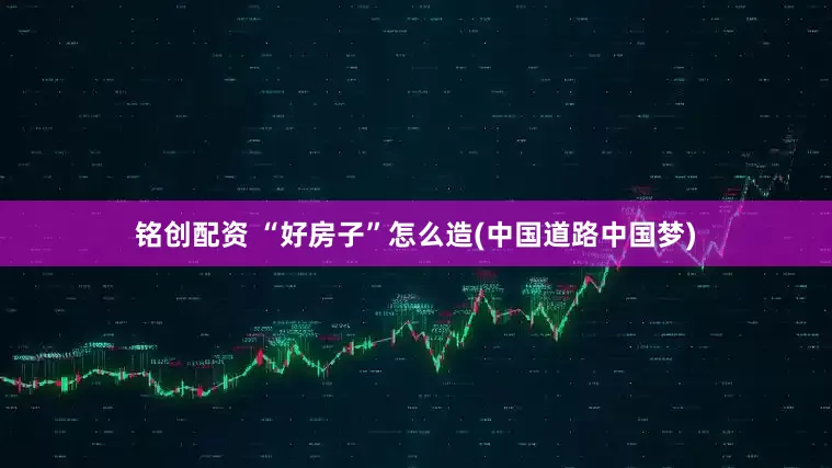 铭创配资 “好房子”怎么造(中国道路中国梦)