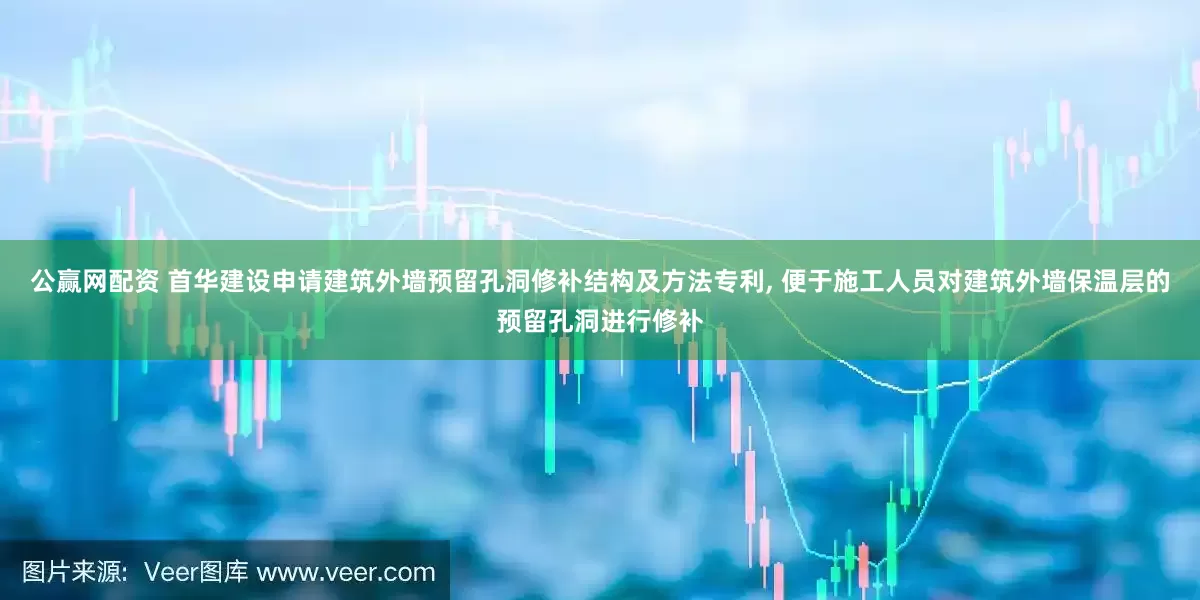 公赢网配资 首华建设申请建筑外墙预留孔洞修补结构及方法专利, 便于施工人员对建筑外墙保温层的预留孔洞进行修补