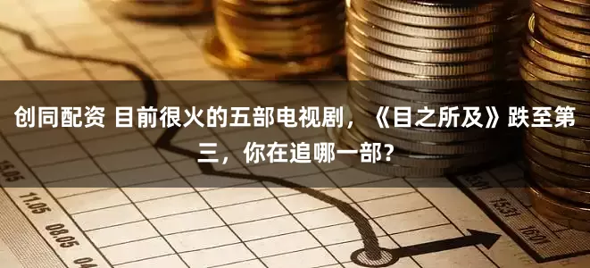 创同配资 目前很火的五部电视剧，《目之所及》跌至第三，你在追哪一部？