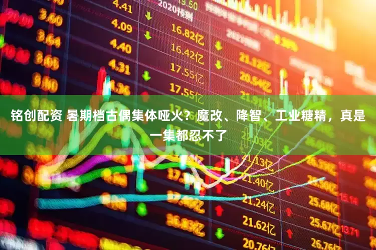 铭创配资 暑期档古偶集体哑火？魔改、降智、工业糖精，真是一集都忍不了