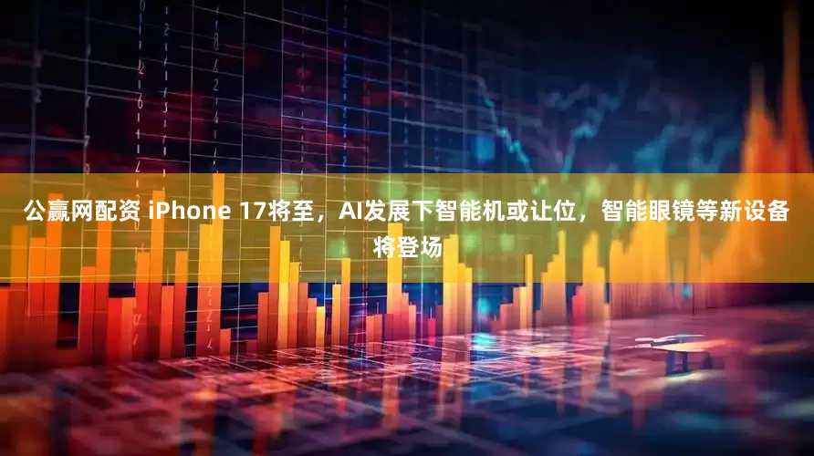 公赢网配资 iPhone 17将至，AI发展下智能机或让位，智能眼镜等新设备将登场