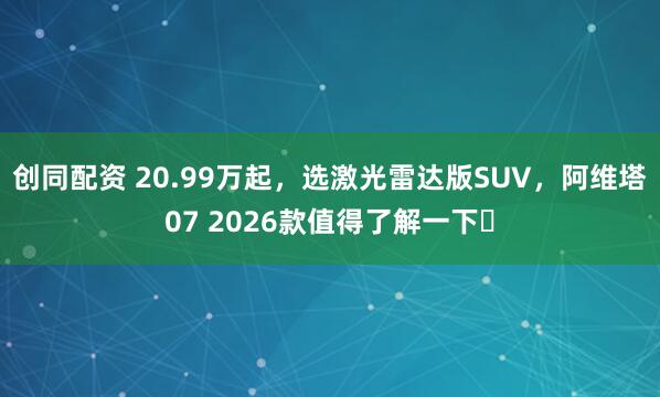 创同配资 20.99万起，选激光雷达版SUV，阿维塔07 2026款值得了解一下​