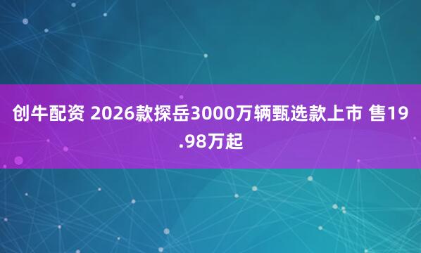 创牛配资 2026款探岳3000万辆甄选款上市 售19.98万起