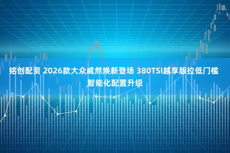 铭创配资 2026款大众威然焕新登场 380TSI越享版拉低门槛 智能化配置升级