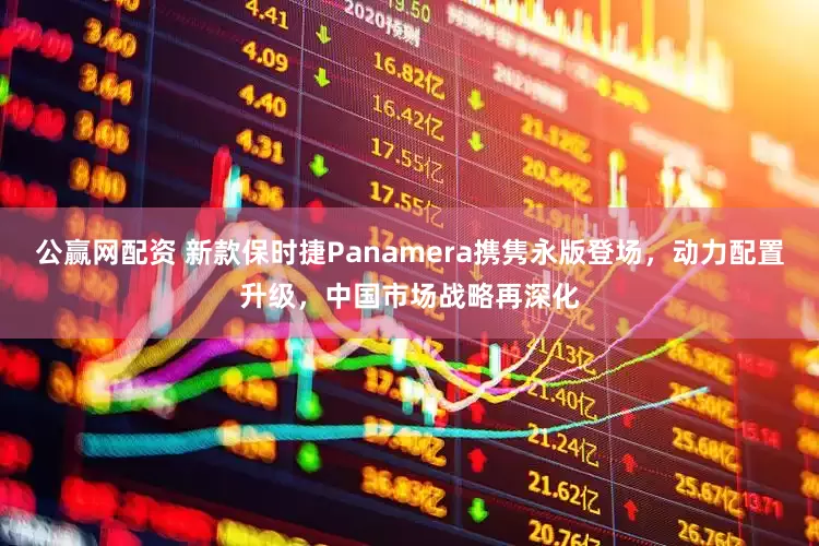 公赢网配资 新款保时捷Panamera携隽永版登场，动力配置升级，中国市场战略再深化