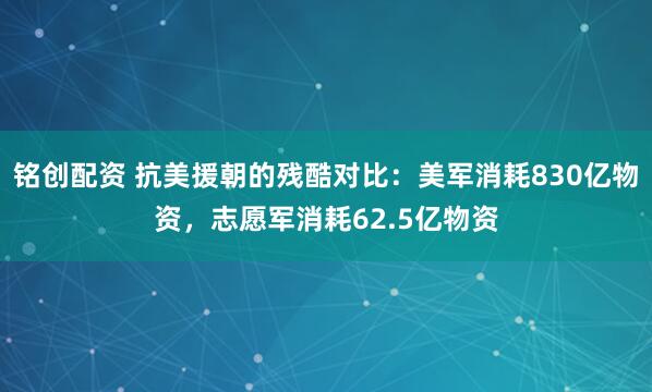 铭创配资 抗美援朝的残酷对比：美军消耗830亿物资，志愿军消耗62.5亿物资