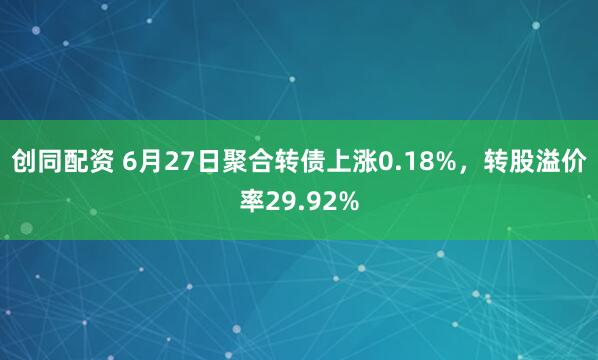 创同配资 6月27日聚合转债上涨0.18%，转股溢价率29.92%