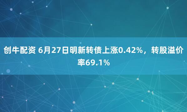 创牛配资 6月27日明新转债上涨0.42%，转股溢价率69.1%