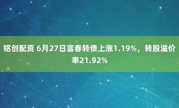 铭创配资 6月27日富春转债上涨1.19%，转股溢价率21.92%