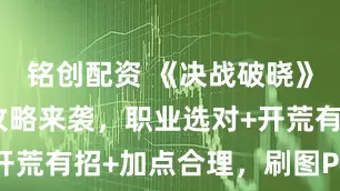 铭创配资 《决战破晓》手游新手攻略来袭，职业选对+开荒有招+加点合理，刷图PK超溜！