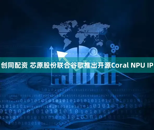 创同配资 芯原股份联合谷歌推出开源Coral NPU IP