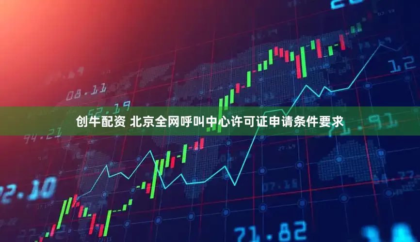 创牛配资 北京全网呼叫中心许可证申请条件要求