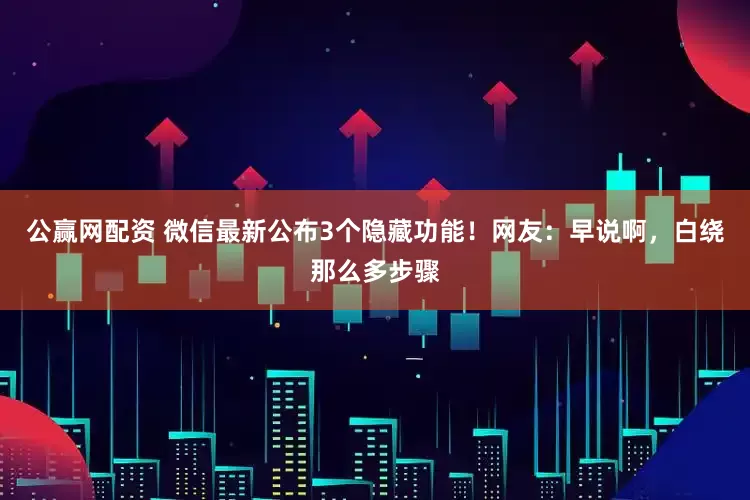 公赢网配资 微信最新公布3个隐藏功能！网友：早说啊，白绕那么多步骤