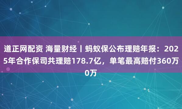 道正网配资 海量财经丨蚂蚁保公布理赔年报：2025年合作保司共理赔178.7亿，单笔最高赔付360万