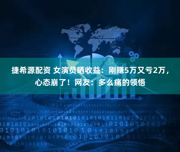 捷希源配资 女演员晒收益：刚赚5万又亏2万，心态崩了！网友：多么痛的领悟