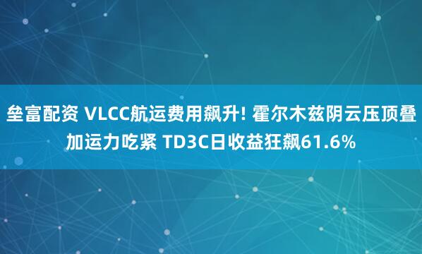 垒富配资 VLCC航运费用飙升! 霍尔木兹阴云压顶叠加运力吃紧 TD3C日收益狂飙61.6%