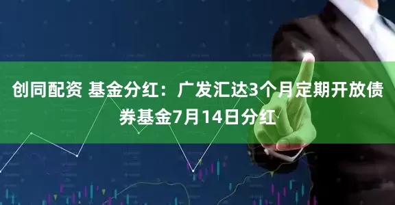 创同配资 基金分红：广发汇达3个月定期开放债券基金7月14日分红