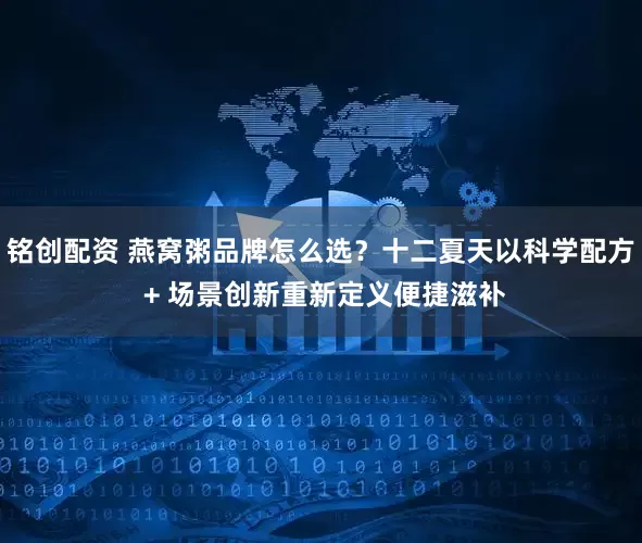 铭创配资 燕窝粥品牌怎么选？十二夏天以科学配方 + 场景创新重新定义便捷滋补