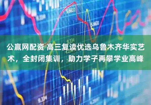 公赢网配资 高三复读优选乌鲁木齐华实艺术，全封闭集训，助力学子再攀学业高峰