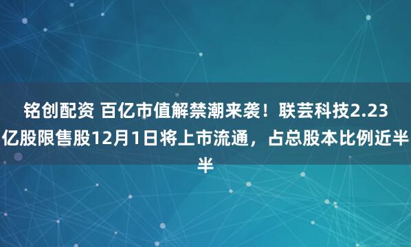 铭创配资 百亿市值解禁潮来袭！联芸科技2.23亿股限售股12月1日将上市流通，占总股本比例近半