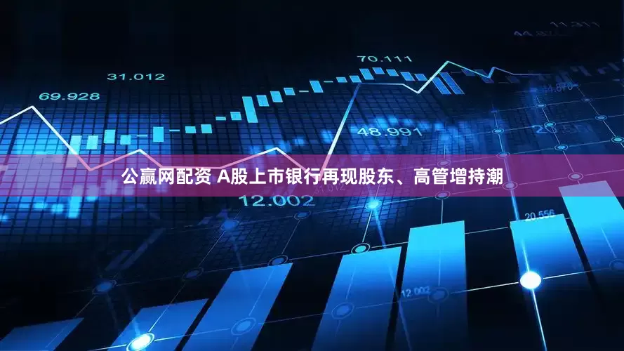 公赢网配资 A股上市银行再现股东、高管增持潮