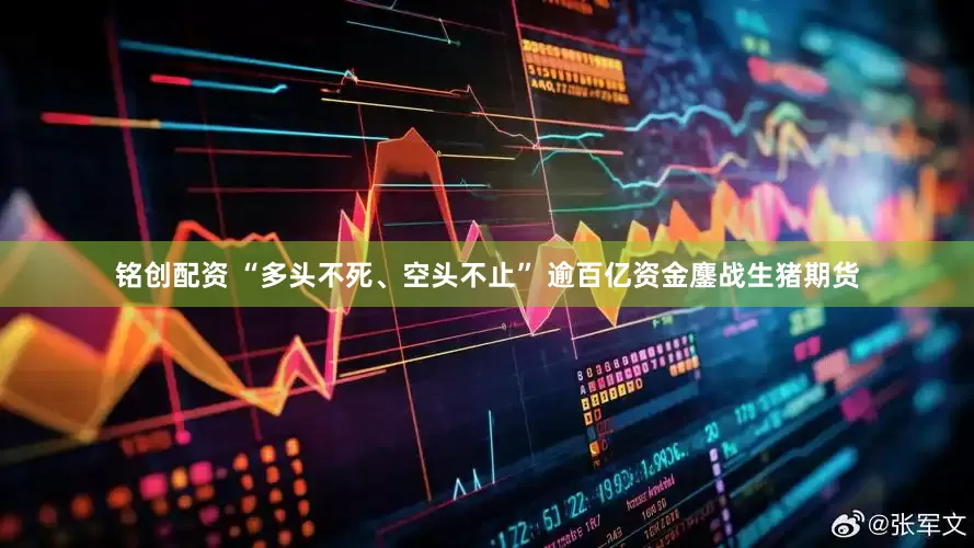铭创配资 “多头不死、空头不止” 逾百亿资金鏖战生猪期货