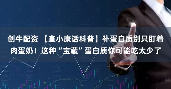 创牛配资 【宣小康话科普】补蛋白质别只盯着肉蛋奶！这种“宝藏”蛋白质你可能吃太少了