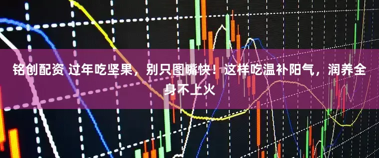铭创配资 过年吃坚果，别只图嘴快！这样吃温补阳气，润养全身不上火
